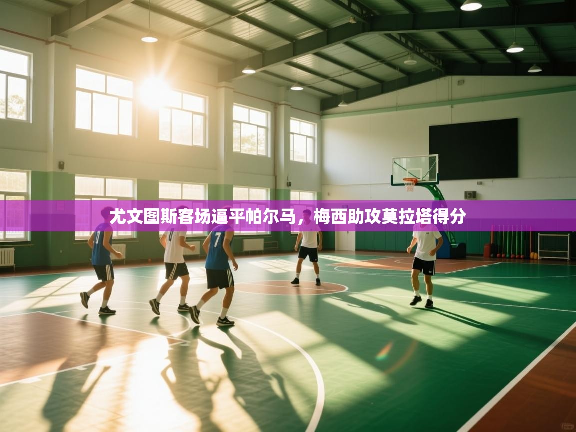 尤文图斯客场逼平帕尔马，梅西助攻莫拉塔得分