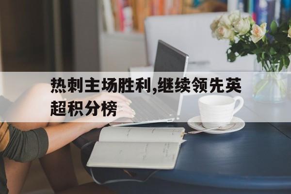 开云体育官网首页-关于热刺主场胜利,继续领先英超积分榜的信息